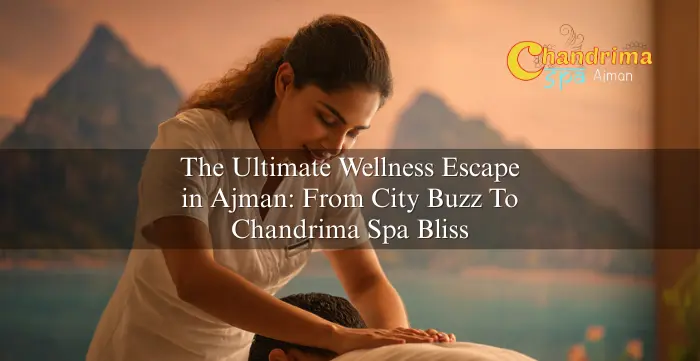 The Ultimate Wellness Escape in Ajman: From City Buzz To Chandrima Spa Bliss